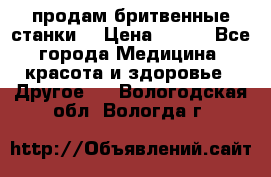  продам бритвенные станки  › Цена ­ 400 - Все города Медицина, красота и здоровье » Другое   . Вологодская обл.,Вологда г.